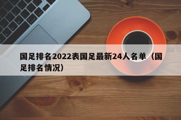 国足排名2022表国足最新24人名单（国足排名情况）
