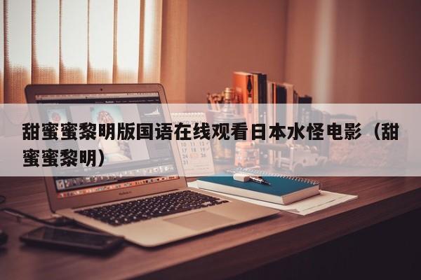 甜蜜蜜黎明版国语在线观看日本水怪电影（甜蜜蜜黎明）