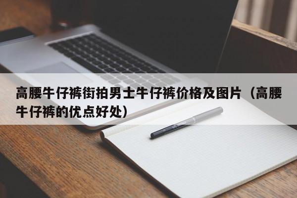 高腰牛仔裤街拍男士牛仔裤价格及图片（高腰牛仔裤的优点好处）