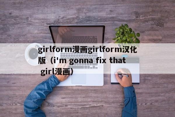 girlform漫画girlform汉化版（i'm gonna fix that girl漫画）