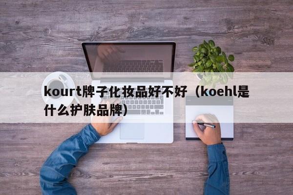 kourt牌子化妆品好不好（koehl是什么护肤品牌）