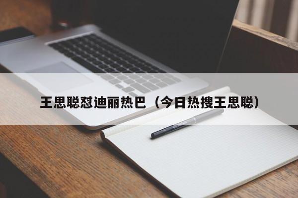 王思聪怼迪丽热巴（今日热搜王思聪）