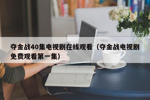 夺金战40集电视剧在线观看（夺金战电视剧免费观看第一集）