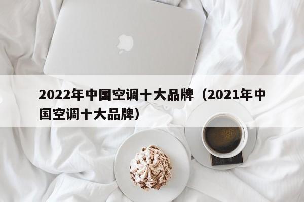 2022年中国空调十大品牌（2021年中国空调十大品牌）