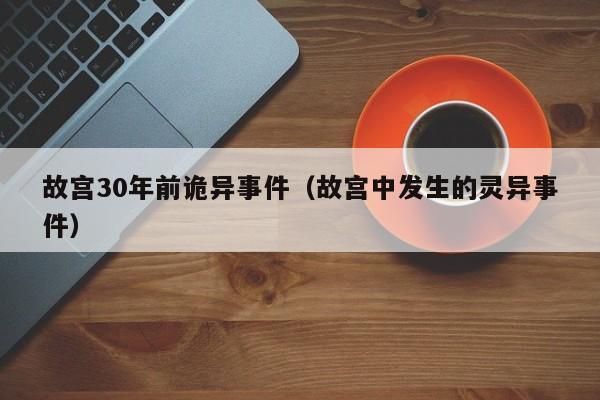 故宫30年前诡异事件（故宫中发生的灵异事件）