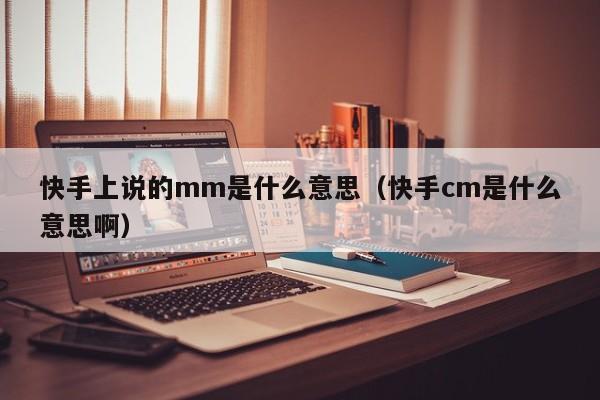 快手上说的mm是什么意思(快手cm是什么意思啊)