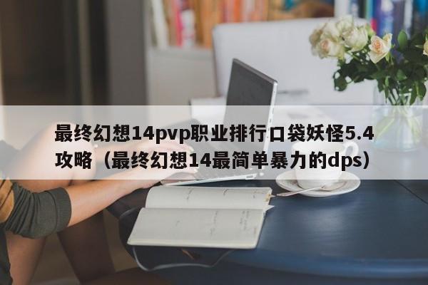 最终幻想14pvp职业排行口袋妖怪5.4攻略（最终幻想14最简单暴力的dps）