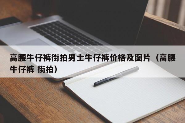 高腰牛仔裤街拍男士牛仔裤价格及图片（高腰牛仔裤 街拍）