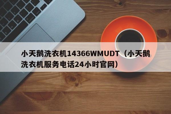 小天鹅洗衣机14366WMUDT（小天鹅洗衣机服务电话24小时官网）