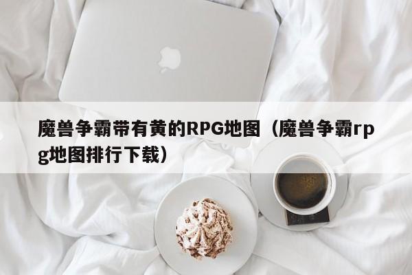 魔兽争霸带有黄的RPG地图（魔兽争霸rpg地图排行下载）
