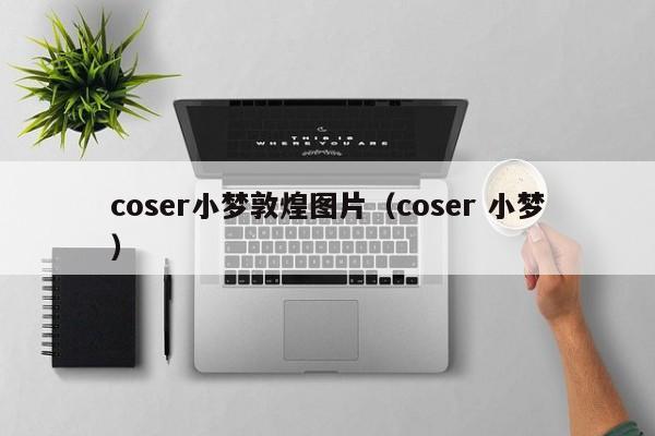 coser小梦敦煌图片（coser 小梦）