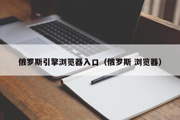 俄罗斯引擎浏览器入口（俄罗斯 浏览器）