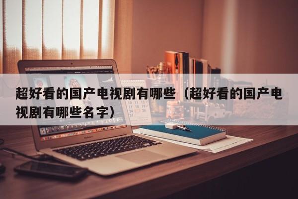 超好看的国产电视剧有哪些（超好看的国产电视剧有哪些名字）