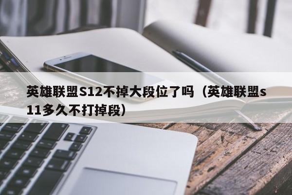 英雄联盟S12不掉大段位了吗（英雄联盟s11多久不打掉段）