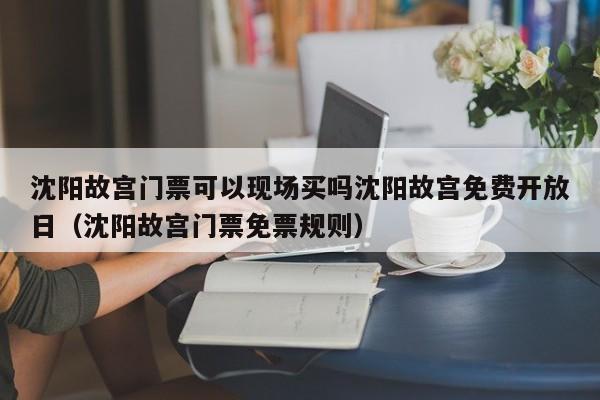 沈阳故宫门票可以现场买吗沈阳故宫免费开放日（沈阳故宫门票免票规则）