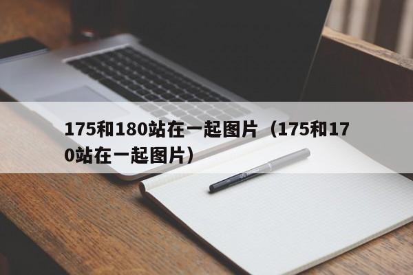 175和180站在一起图片（175和170站在一起图片）