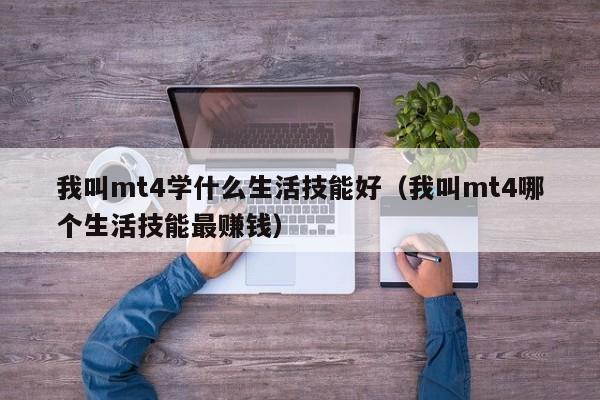 我叫mt4学什么生活技能好（我叫mt4哪个生活技能最赚钱）