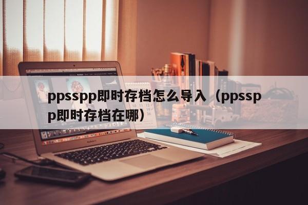 ppsspp即时存档怎么导入(ppsspp即时存档在哪)