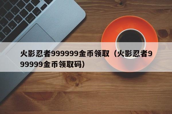 火影忍者999999金币领取（火影忍者999999金币领取码）