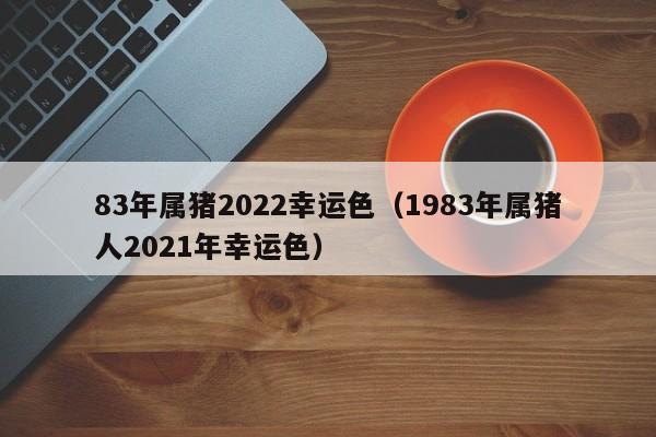 83年属猪2022幸运色（1983年属猪人2021年幸运色）