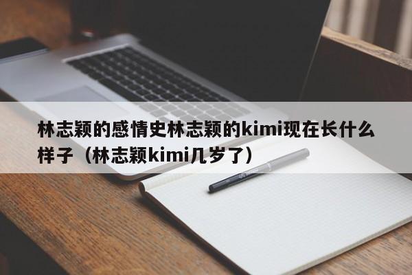林志颖的感情史林志颖的kimi现在长什么样子（林志颖kimi几岁了）