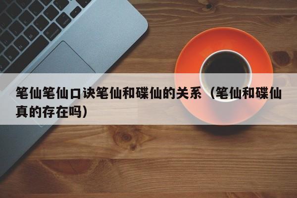 笔仙笔仙口诀笔仙和碟仙的关系（笔仙和碟仙真的存在吗）