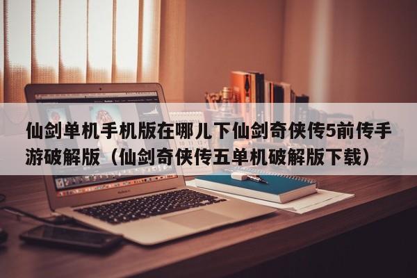 仙剑单机手机版在哪儿下仙剑奇侠传5前传手游破解版（仙剑奇侠传五单机破解版下载）