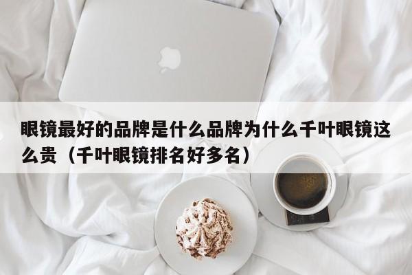 眼镜最好的品牌是什么品牌为什么千叶眼镜这么贵（千叶眼镜排名好多名）