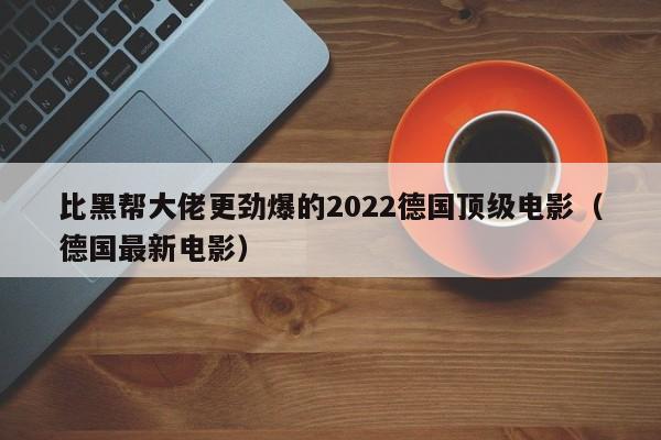 比黑帮大佬更劲爆的2022德国顶级电影（德国最新电影）