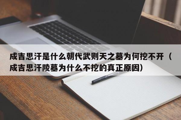 成吉思汗是什么朝代武则天之墓为何挖不开（成吉思汗陵墓为什么不挖的真正原因）