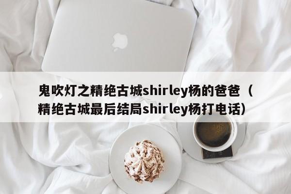 鬼吹灯之精绝古城shirley杨的爸爸(精绝古城最后结局shirley杨打电话)