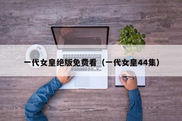 一代女皇绝版免费看（一代女皇44集）