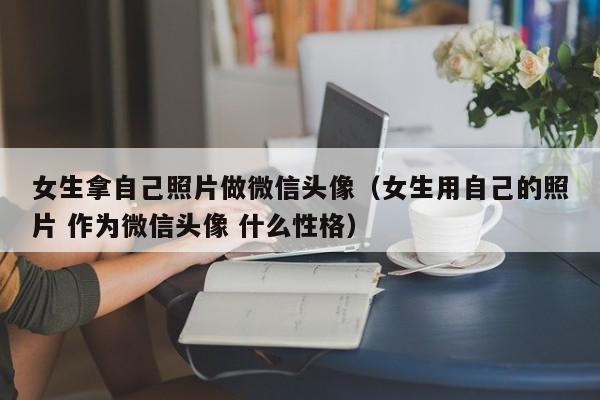 女生拿自己照片做微信头像（女生用自己的照片 作为微信头像 什么性格）