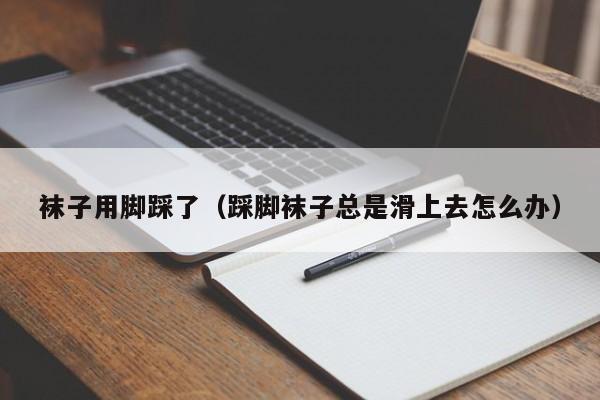 袜子用脚踩了（踩脚袜子总是滑上去怎么办）