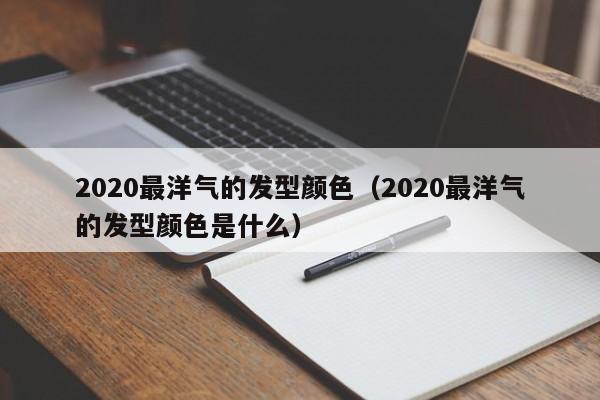 2020最洋气的发型颜色（2020最洋气的发型颜色是什么）