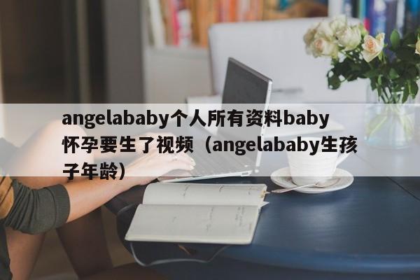 angelababy个人所有资料baby怀孕要生了视频（angelababy生孩子年龄）