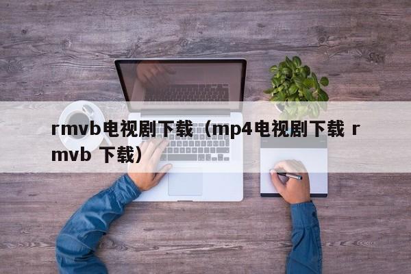 rmvb电视剧下载(mp4电视剧下载 rmvb 下载)