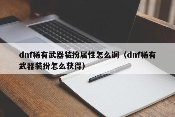 dnf稀有武器装扮属性怎么调（dnf稀有武器装扮怎么获得）