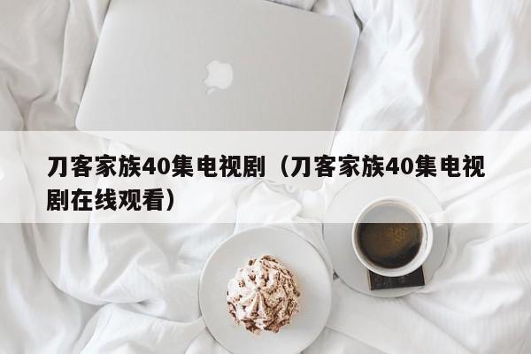 刀客家族40集电视剧（刀客家族40集电视剧在线观看）