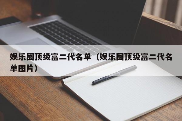 娱乐圈顶级富二代名单（娱乐圈顶级富二代名单图片）