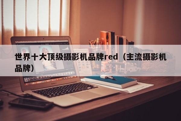 世界十大顶级摄影机品牌red(主流摄影机品牌)