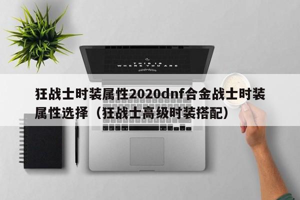 狂战士时装属性2020dnf合金战士时装属性选择（狂战士高级时装搭配）
