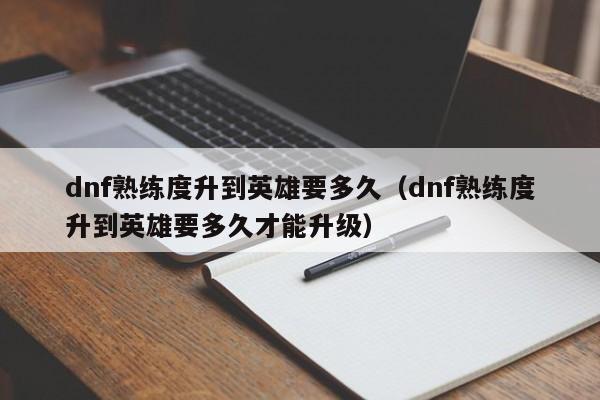 dnf熟练度升到英雄要多久（dnf熟练度升到英雄要多久才能升级）