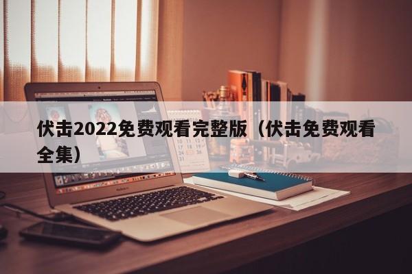 伏击2022免费观看完整版（伏击免费观看全集）