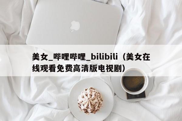 美女_哔哩哔哩_bilibili(美女在线观看免费高清版电视剧)