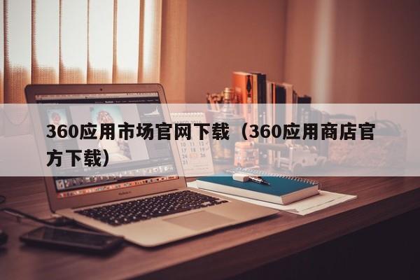 360应用市场官网下载（360应用商店官方下载）