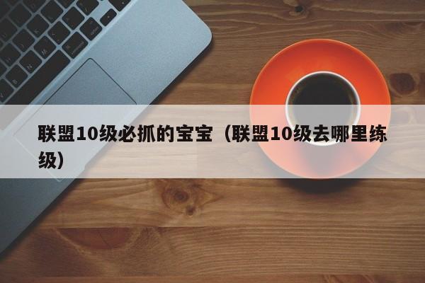 联盟10级必抓的宝宝（联盟10级去哪里练级）