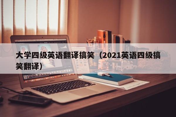 大学四级英语翻译搞笑（2021英语四级搞笑翻译）