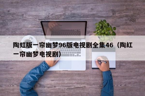 陶虹版一帘幽梦96版电视剧全集46（陶红一帘幽梦电视剧）