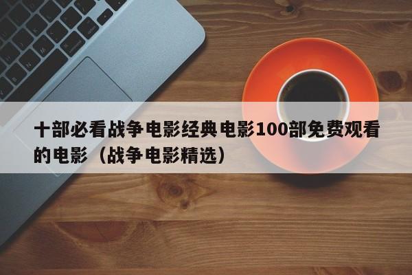 十部必看战争电影经典电影100部免费观看的电影（战争电影精选）
